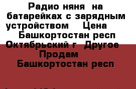 Радио-няня (на батарейках.с зарядным устройством) › Цена ­ 500 - Башкортостан респ., Октябрьский г. Другое » Продам   . Башкортостан респ.